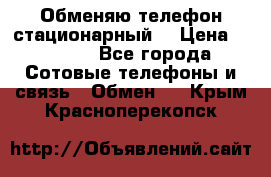 Обменяю телефон стационарный. › Цена ­ 1 500 - Все города Сотовые телефоны и связь » Обмен   . Крым,Красноперекопск